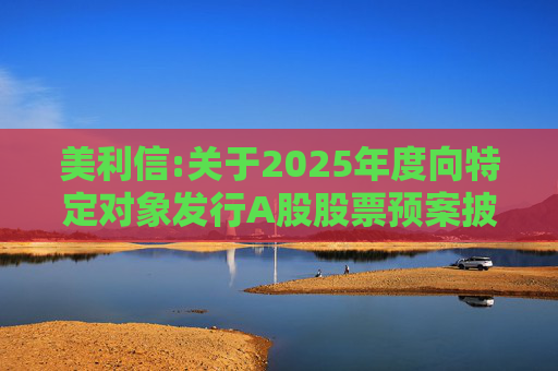 美利信:关于2025年度向特定对象发行A股股票预案披露的提示性公告