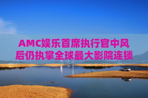 AMC娱乐首席执行官中风后仍执掌全球最大影院连锁