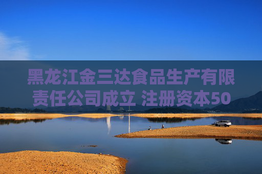 黑龙江金三达食品生产有限责任公司成立 注册资本500万人民币