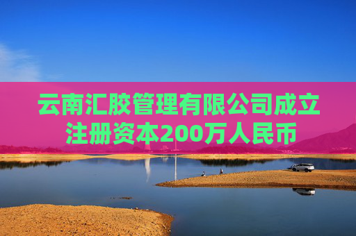 云南汇胶管理有限公司成立 注册资本200万人民币