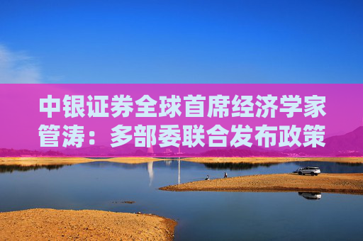 中银证券全球首席经济学家管涛：多部委联合发布政策稳定资本市场，坚定长期看好中国经济的决心