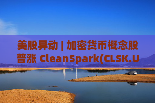 美股异动 | 加密货币概念股普涨 CleanSpark(CLSK.US)涨超12% 第1张 美股异动 | 加密货币概念股普涨 CleanSpark(CLSK.US)涨超12% 第1张