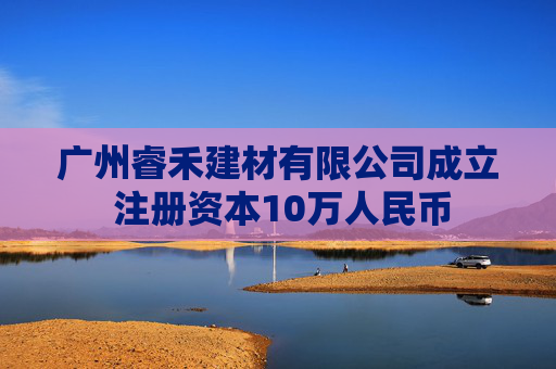广州睿禾建材有限公司成立 注册资本10万人民币  第1张