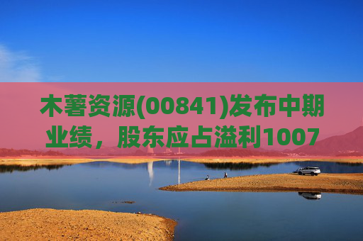 木薯资源(00841)发布中期业绩,股东应占溢利1007.2万港元