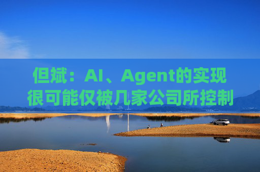 但斌：AI、Agent的实现很可能仅被几家公司所控制 他们的市值可能大得不可思议