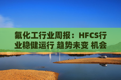 氟化工行业周报:HFCS行业稳健运行 趋势未变 机会明显