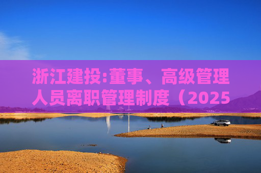 浙江建投:董事、高级管理人员离职管理制度（2025年12月）