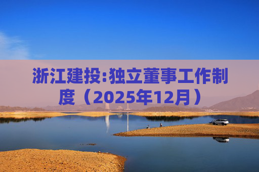 浙江建投:独立董事工作制度（2025年12月）