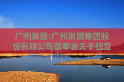 广州发展:广州发展集团股份有限公司董事会关于独立董事年度独立性情况的专项意见