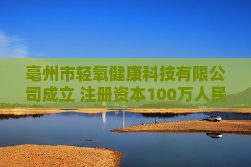 亳州市轻氧健康科技有限公司成立 注册资本100万人民币