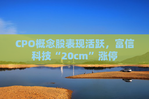 CPO概念股表现活跃,富信科技“20cm”涨停
