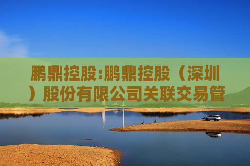 鹏鼎控股:鹏鼎控股（深圳）股份有限公司关联交易管理制度（2025年4月）
