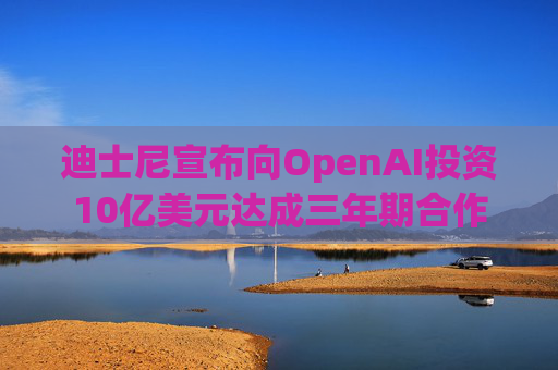 迪士尼宣布向OpenAI投资10亿美元达成三年期合作