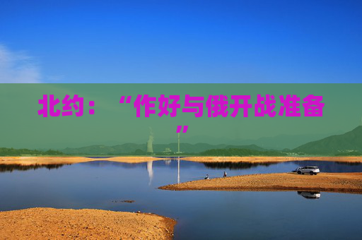 北约：“作好与俄开战准备”