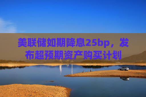 美联储如期降息25bp，发布超预期资产购买计划