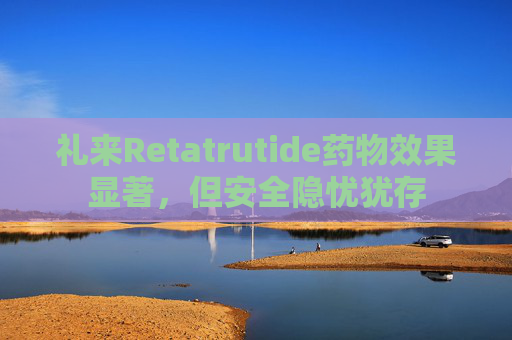 礼来Retatrutide药物效果显著,但安全隐忧犹存