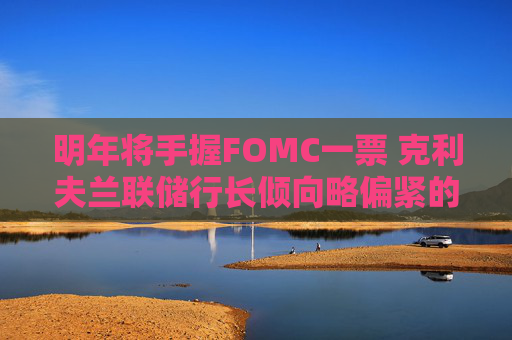 明年将手握FOMC一票 克利夫兰联储行长倾向略偏紧的利率
