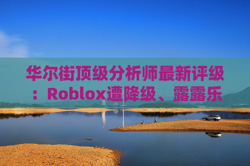 华尔街顶级分析师最新评级:Roblox遭降级、露露乐蒙获上调
