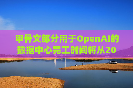 甲骨文部分用于OpenAI的数据中心完工时间将从2027年推迟到2028年