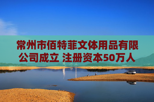常州市佰特菲文体用品有限公司成立 注册资本50万人民币