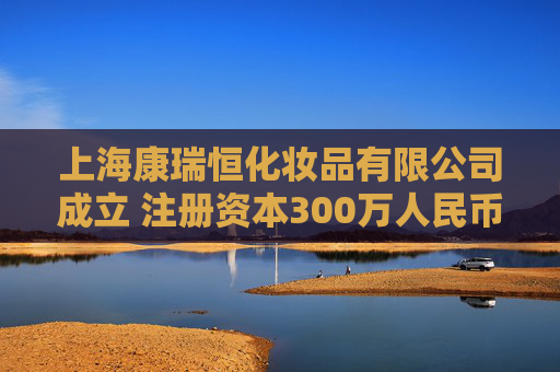 上海康瑞恒化妆品有限公司成立 注册资本300万人民币