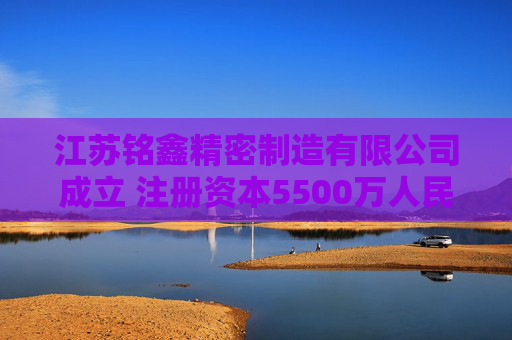 江苏铭鑫精密制造有限公司成立 注册资本5500万人民币