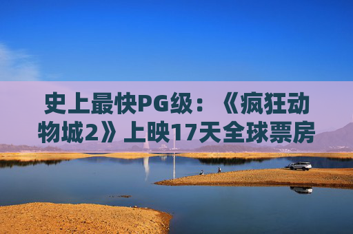 史上最快PG级：《疯狂动物城2》上映17天全球票房破10亿美元，中国贡献超北美两倍  第1张