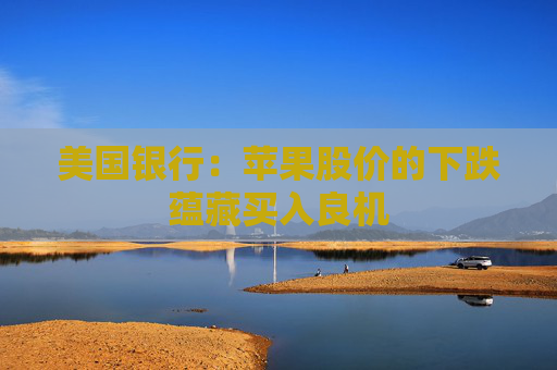美国银行：苹果股价的下跌蕴藏买入良机