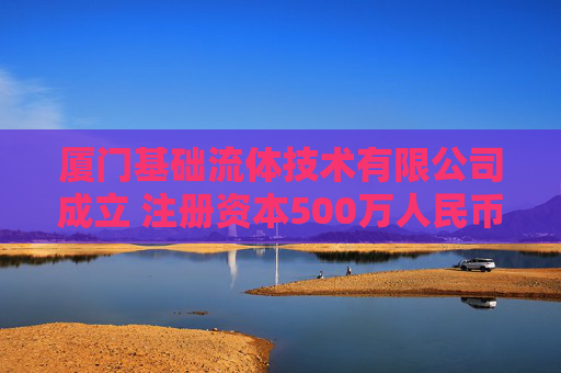 厦门基础流体技术有限公司成立 注册资本500万人民币