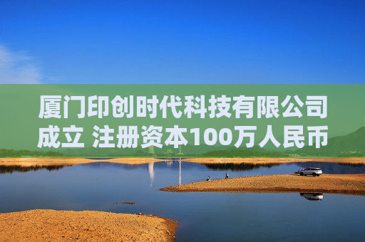 厦门印创时代科技有限公司成立 注册资本100万人民币