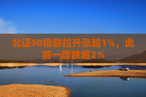 北证50指数拉升涨超1%，此前一度跌超2%  第1张
