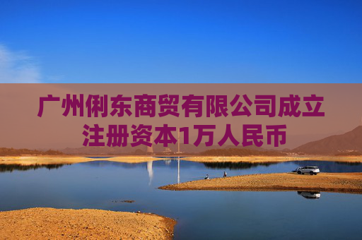 广州俐东商贸有限公司成立 注册资本1万人民币