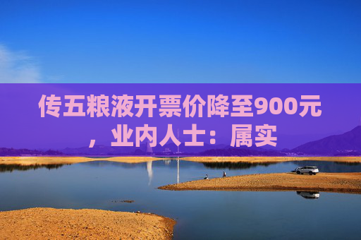 传五粮液开票价降至900元,业内人士:属实