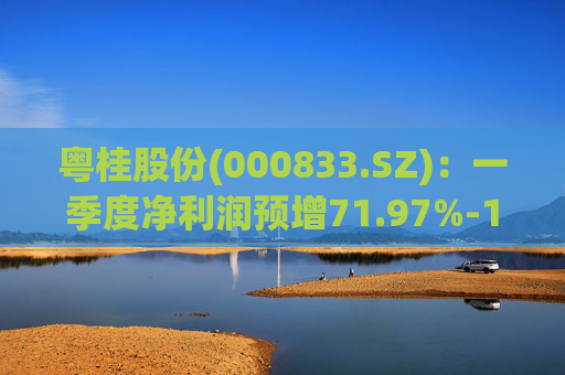 粤桂股份(000833.SZ)：一季度净利润预增71.97%-104.11%