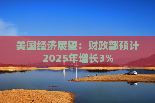 美国经济展望:财政部预计2025年增长3%