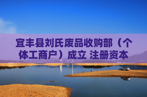 宜丰县刘氏废品收购部（个体工商户）成立 注册资本3万人民币