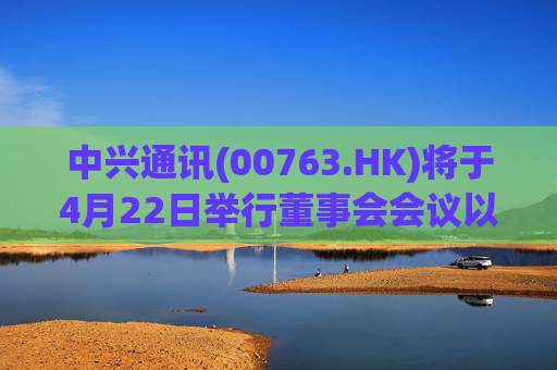 中兴通讯(00763.HK)将于4月22日举行董事会会议以审批第一季度业绩  第1张