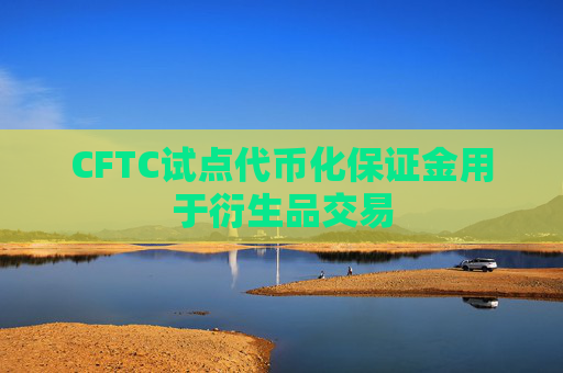CFTC试点代币化保证金用于衍生品交易