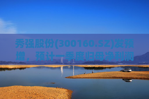 秀强股份(300160.SZ)发预增，预计一季度归母净利润7500-9000万元，同比上升2%至22%