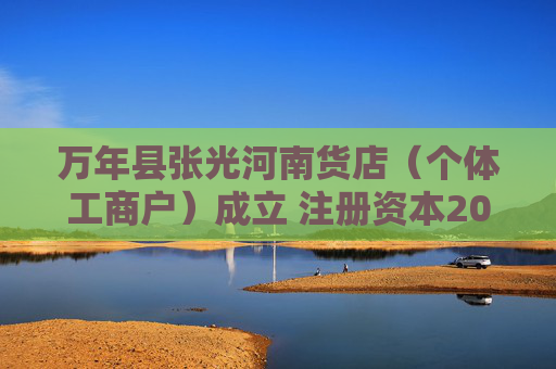 万年县张光河南货店（个体工商户）成立 注册资本20万人民币