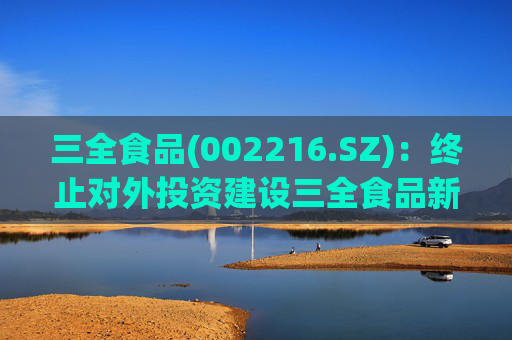 三全食品(002216.SZ)：终止对外投资建设三全食品新基地项目