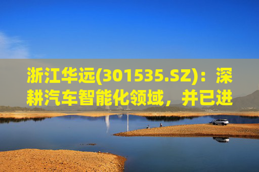 浙江华远(301535.SZ)：深耕汽车智能化领域，并已进入多家主流新能源汽车厂商的供应链体系