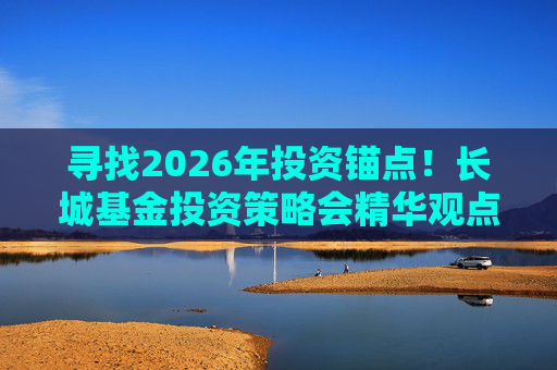 寻找2026年投资锚点！长城基金投资策略会精华观点来了