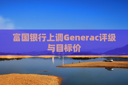 富国银行上调Generac评级与目标价