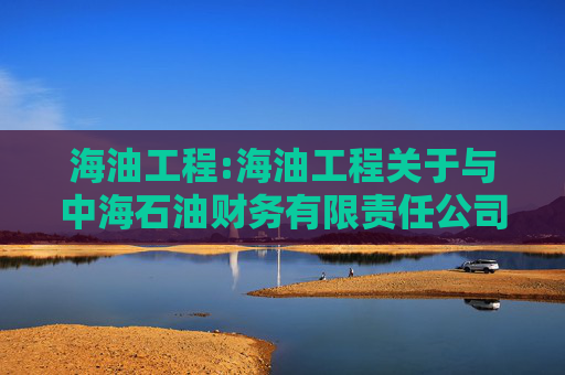海油工程:海油工程关于与中海石油财务有限责任公司签订《金融服务框架协议》暨关联交易的公告  第1张