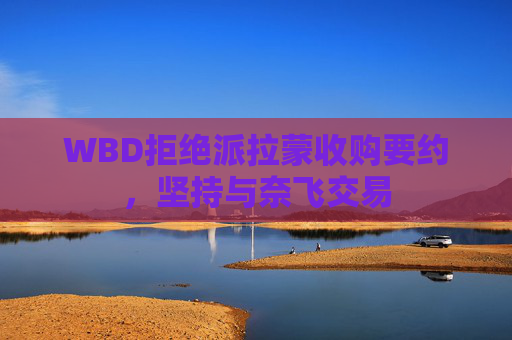 WBD拒绝派拉蒙收购要约，坚持与奈飞交易