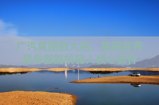 广汽集团放大招，重磅发布具身智能机器人核心部件