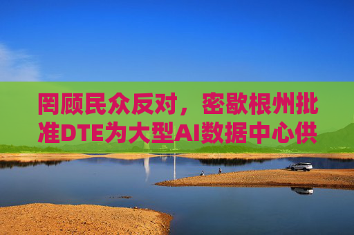 罔顾民众反对，密歇根州批准DTE为大型AI数据中心供电的协议