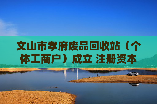 文山市孝府废品回收站（个体工商户）成立 注册资本45万人民币
