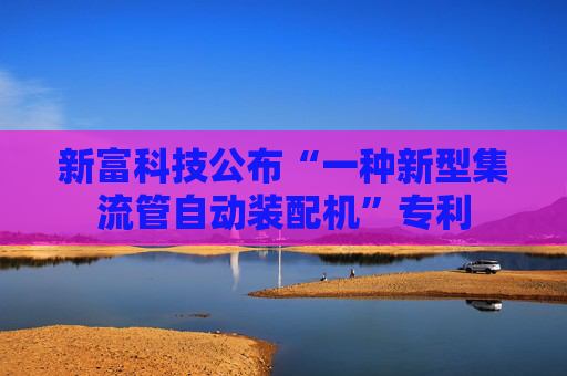 新富科技公布“一种新型集流管自动装配机”专利